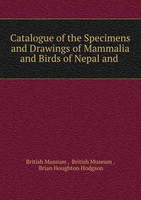 Catalogue of the Specimens and Drawings of Mammalia and Birds of Nepal and .