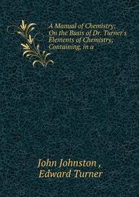 A Manual of Chemistry: On the Basis of Dr. Turner's Elements of Chemistry; Containing, in a .
