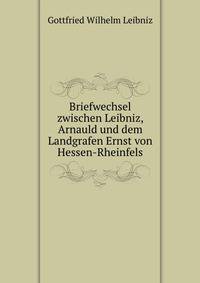 Briefwechsel zwischen Leibniz, Arnauld und dem Landgrafen Ernst von Hessen-Rheinfels