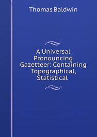 A Universal Pronouncing Gazetteer: Containing Topographical, Statistical .
