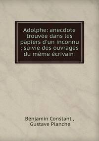 Adolphe: anecdote trouv?e dans les papiers d'un inconnu ; suivie des ouvrages du m?me ?crivain .