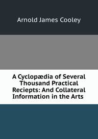 A Cyclop?dia of Several Thousand Practical Reciepts: And Collateral Information in the Arts .