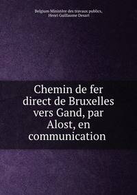 Chemin de fer direct de Bruxelles vers Gand, par Alost, en communication .