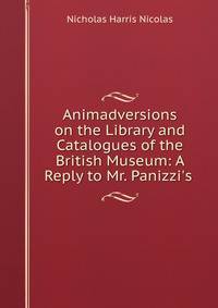 Animadversions on the Library and Catalogues of the British Museum: A Reply to Mr. Panizzi's .