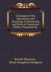 Catalogue of the Specimens and Drawings of Mammalia and Birds of Nepal and Thibet: Presented by .