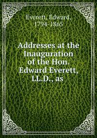 Addresses at the Inauguration of the Hon. Edward Everett, LL.D., as .