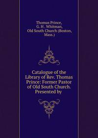 Catalogue of the Library of Rev. Thomas Prince: Former Pastor of Old South Church. Presented by .