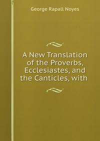 A New Translation of the Proverbs, Ecclesiastes, and the Canticles, with .