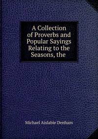 A Collection of Proverbs and Popular Sayings Relating to the Seasons, the .