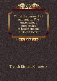 Christ the desire of all nations, or, The unconscious prophecies of healthendom, Hulsean lects .