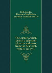 The casket of Irish pearls, a selection of prose and verse from the best Irish writers, ed. by T .