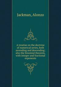 A treatise on the doctrine of numerical series, both ascending and descending; also the binomial theorem, with integer and fractional exponents