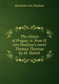 The citizen of Prague, tr. from H. von Paalzow's novel Thomas Thyrnau by M. Howitt