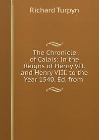 The Chronicle of Calais: In the Reigns of Henry VII. and Henry VIII. to the Year 1540. Ed. from .