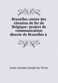 Bruxelles centre des chemins de fer de Belgique: project de communication directe de Bruxelles a .