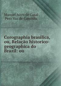 Corographia brasilica, ou, Relacao historico-geographica do Brazil: ou .