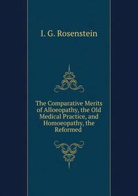 The Comparative Merits of Alloeopathy, the Old Medical Practice, and Homoeopathy, the Reformed .