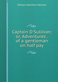 Captain O'Sullivan; or, Adventures . of a gentleman on half pay