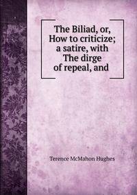 The Biliad, or, How to criticize; a satire, with The dirge of repeal, and .
