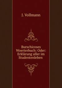 Burschicoses Woerterbuch: Oder: Erklarung aller im Studentenleben .