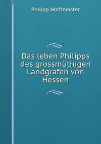 Das leben Philipps des grossmuthigen Landgrafen von Hessen