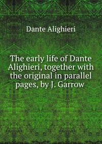 The early life of Dante Alighieri, together with the original in parallel pages, by J. Garrow .