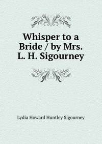 Whisper to a Bride / by Mrs. L. H. Sigourney