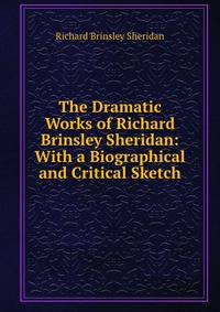 The Dramatic Works of Richard Brinsley Sheridan: With a Biographical and Critical Sketch