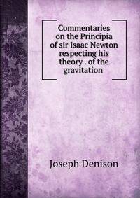 Commentaries on the Principia of sir Isaac Newton respecting his theory . of the gravitation .