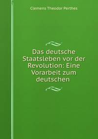 Das deutsche Staatsleben vor der Revolution: Eine Vorarbeit zum deutschen .