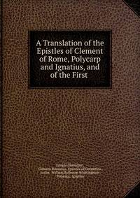 A Translation of the Epistles of Clement of Rome, Polycarp and Ignatius, and of the First .
