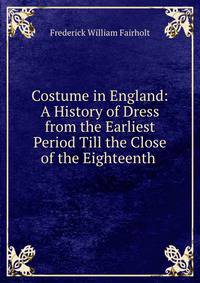 Costume in England: A History of Dress from the Earliest Period Till the Close of the Eighteenth .