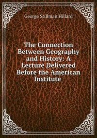 The Connection Between Geography and History: A Lecture Delivered Before the American Institute .