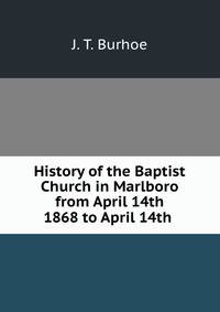 History of the Baptist Church in Marlboro from April 14th 1868 to April 14th .