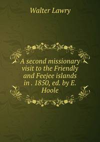 A second missionary visit to the Friendly and Feejee islands in . 1850, ed. by E. Hoole
