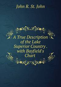 A True Description of the Lake Superior Country . with Bayfield's Chart .