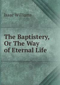The Baptistery, Or The Way of Eternal Life.