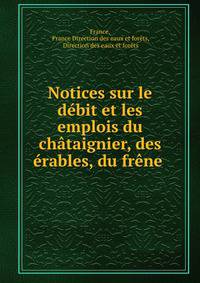 Notices sur le debit et les emplois du chataignier, des erables, du frene .