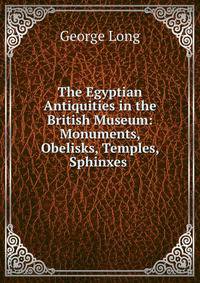 The Egyptian Antiquities in the British Museum: Monuments, Obelisks, Temples, Sphinxes .