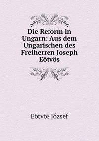 Die Reform in Ungarn: Aus dem Ungarischen des Freiherren Joseph Eotvos