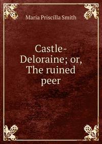 Castle-Deloraine; or, The ruined peer