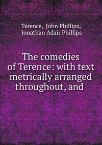 The comedies of Terence: with text metrically arranged throughout, and .