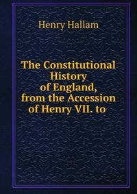 The Constitutional History of England, from the Accession of Henry VII. to .