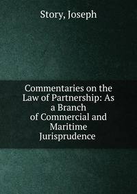 Commentaries on the Law of Partnership: As a Branch of Commercial and Maritime Jurisprudence .
