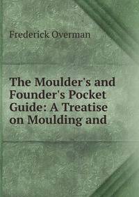 The Moulder's and Founder's Pocket Guide: A Treatise on Moulding and .