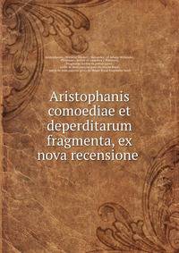 Aristophanis comoediae et deperditarum fragmenta, ex nova recensione .