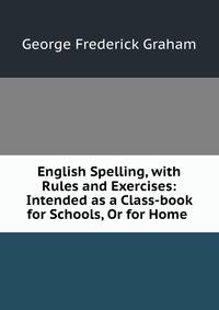 English Spelling, with Rules and Exercises: Intended as a Class-book for Schools, Or for Home .