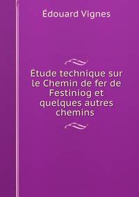 Etude technique sur le Chemin de fer de Festiniog et quelques autres chemins .