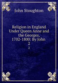 Religion in England Under Queen Anne and the Georges, 1702-1800: By John .. 2