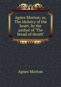 Agnes Morton; or, The idolatry of the heart, by the author of 'The bread of deceit'.